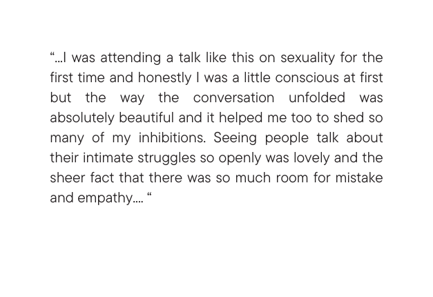 I was attending a talk like this on sexuality for the first time and honestly I was a little conscious at first but the way the conversation unfolded was absolutely beautiful and it helped me too to shed so many of my inhibitions Seeing people talk about their intimate struggles so openly was lovely and the sheer fact that there was so much room for mistake and empathy